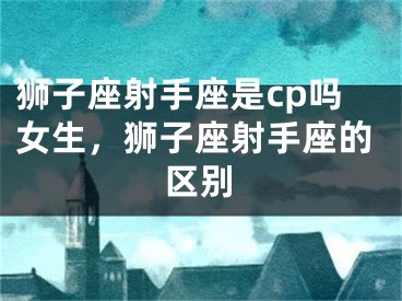 狮子座射手座是cp吗女生，狮子座射手座的区别