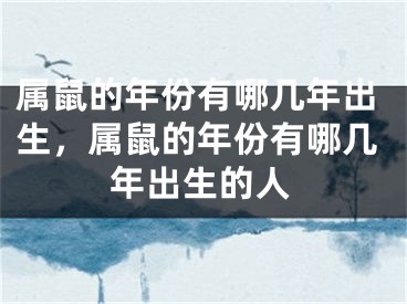 属鼠的年份有哪几年出生，属鼠的年份有哪几年出生的人