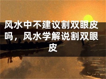 风水中不建议割双眼皮吗,风水学解说割双眼皮
