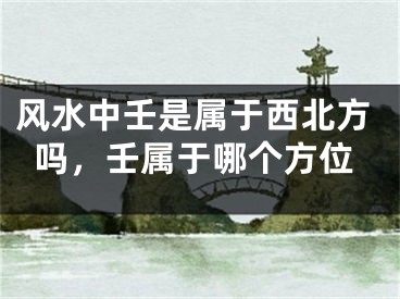 风水中壬是属于西北方吗，壬属于哪个方位