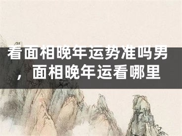 看面相晚年运势准吗男，面相晚年运看哪里