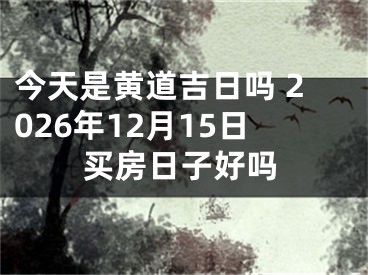 今天是黄道吉日吗 2026年12月15日买房日子好吗