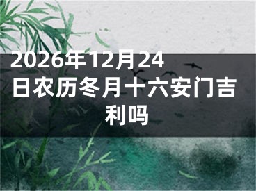 2026年12月24日农历冬月十六安门吉利吗