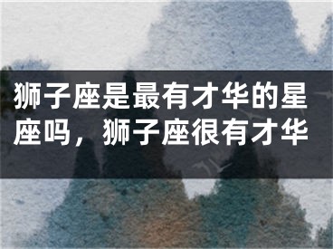 狮子座是最有才华的星座吗，狮子座很有才华