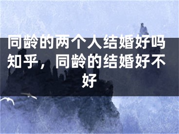 同龄的两个人结婚好吗知乎,同龄的结婚好不好