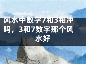 风水中数字7和3相冲吗,3和7数字那个风水好