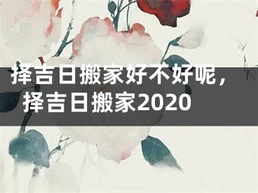择吉日搬家好不好呢，择吉日搬家2020