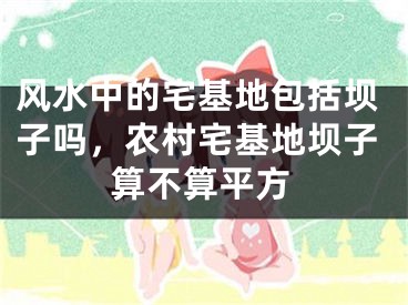 风水中的宅基地包括坝子吗，农村宅基地坝子算不算平方