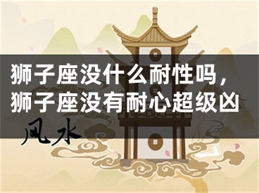 狮子座没什么耐性吗，狮子座没有耐心超级凶