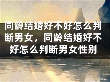 同龄结婚好不好怎么判断男女，同龄结婚好不好怎么判断男女性别