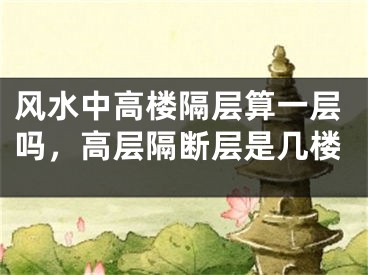 风水中高楼隔层算一层吗,高层隔断层是几楼