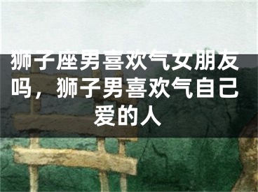 狮子座男喜欢气女朋友吗，狮子男喜欢气自己爱的人
