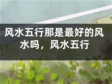 风水五行那是最好的风水吗，风水五行