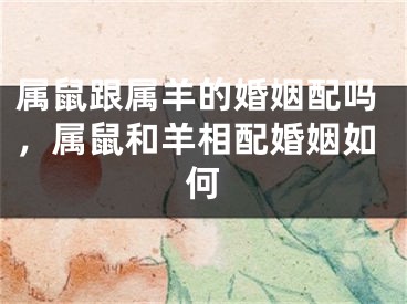 属鼠跟属羊的婚姻配吗，属鼠和羊相配婚姻如何