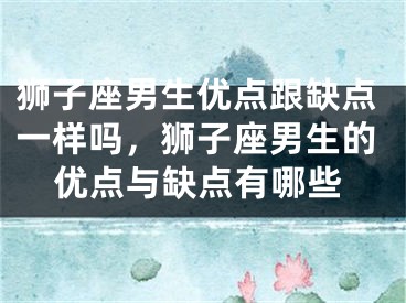 狮子座男生优点跟缺点一样吗,狮子座男生的优点与缺点有哪些