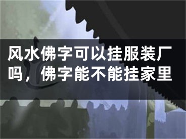 风水佛字可以挂服装厂吗,佛字能不能挂家里
