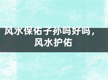 风水保佑子孙吗好吗，风水护佑