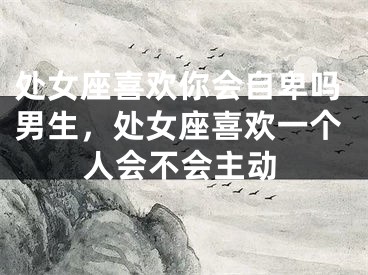 处女座喜欢你会自卑吗男生，处女座喜欢一个人会不会主动