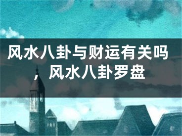风水八卦与财运有关吗，风水八卦罗盘