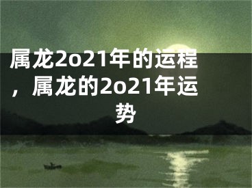属龙2o21年的运程，属龙的2o21年运势