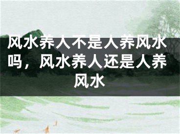 风水养人不是人养风水吗,风水养人还是人养风水