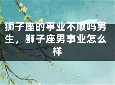 狮子座的事业不顺吗男生，狮子座男事业怎么样