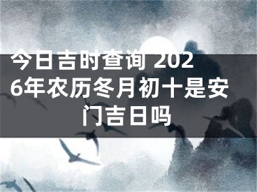今日吉时查询 2026年农历冬月初十是安门吉日吗