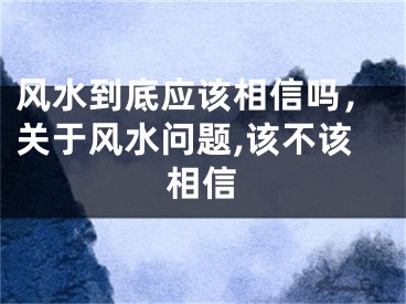 风水到底应该相信吗，关于风水问题,该不该相信