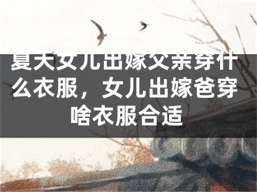 夏天女儿出嫁父亲穿什么衣服,女儿出嫁爸穿啥衣服合适