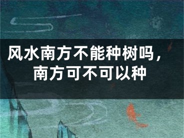 风水南方不能种树吗,南方可不可以种