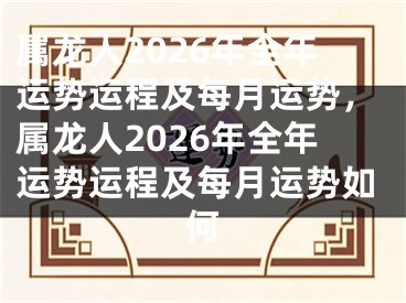 属龙人2026年全年运势运程及每月运势，属龙人2026年全年运势运程及每月运势如何