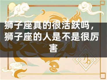狮子座真的很活跃吗，狮子座的人是不是很厉害