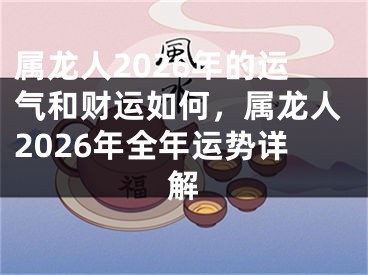 属龙人2026年的运气和财运如何，属龙人2026年全年运势详解