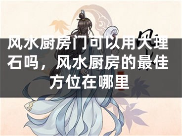 风水厨房门可以用大理石吗，风水厨房的最佳方位在哪里