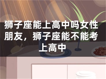 狮子座能上高中吗女性朋友,狮子座能不能考上高中