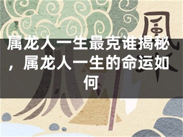 属龙人一生最克谁揭秘，属龙人一生的命运如何