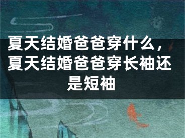 夏天结婚爸爸穿什么，夏天结婚爸爸穿长袖还是短袖