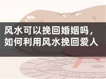 风水可以挽回婚姻吗，如何利用风水挽回爱人