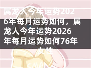 属龙人今年运势2026年每月运势如何，属龙人今年运势2026年每月运势如何76年女性