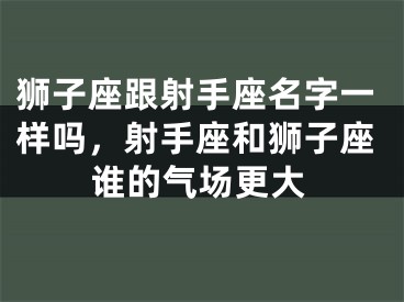 狮子座跟射手座名字一样吗,射手座和狮子座谁的气场更大