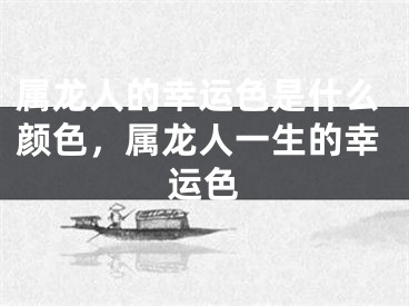 属龙人的幸运色是什么颜色，属龙人一生的幸运色