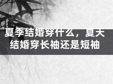 夏季结婚穿什么，夏天结婚穿长袖还是短袖