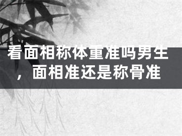 看面相称体重准吗男生，面相准还是称骨准
