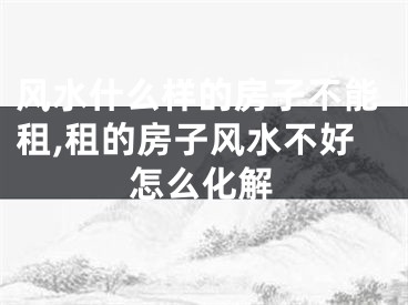 风水什么样的房子不能租,租的房子风水不好怎么化解