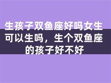 生孩子双鱼座好吗女生可以生吗，生个双鱼座的孩子好不好