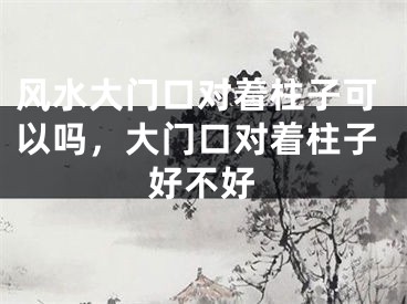 风水大门口对着柱子可以吗，大门口对着柱子好不好