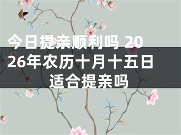 今日提亲顺利吗 2026年农历十月十五日适合提亲吗