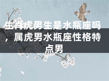 生肖虎男生是水瓶座吗，属虎男水瓶座性格特点男