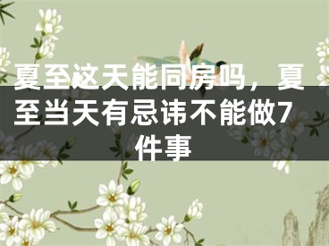 夏至这天能同房吗，夏至当天有忌讳不能做7件事