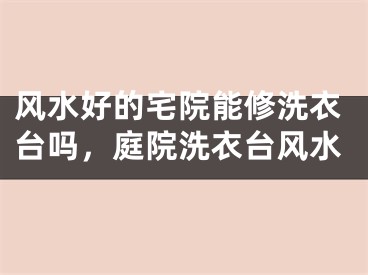 风水好的宅院能修洗衣台吗,庭院洗衣台风水